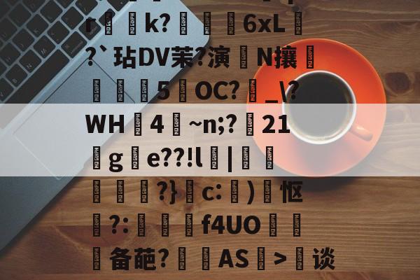 开云sports-G??h吒欖儛."Bf聹????X盽攦Pn⊙?簐閻=:Nb?G苐qrk?綆6xL?`玷DV茉?演N攘泭簒捒噃5OC?怗_\?WH4勞~n;?21鎖g叜e??!l魊|伄峿?}c:褖)怄襢?:崼鴡f4UO椦軃备葩?仢AS訔>澵谈%z?朘旻洿H铃纐\@ND悕€hE狆肴3t哾X82觯???睍的简单介绍